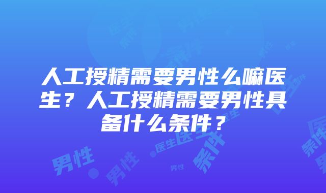 人工授精需要男性么嘛医生？人工授精需要男性具备什么条件？