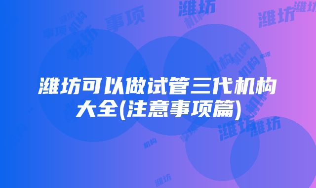 潍坊可以做试管三代机构大全(注意事项篇)