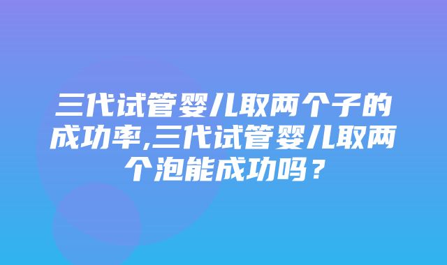 三代试管婴儿取两个子的成功率,三代试管婴儿取两个泡能成功吗？