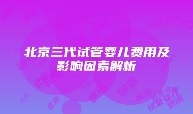 北京三代试管婴儿费用及影响因素解析