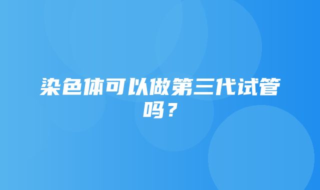 染色体可以做第三代试管吗？