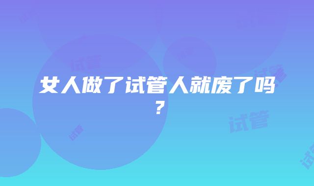 女人做了试管人就废了吗？