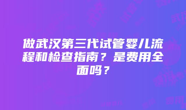 做武汉第三代试管婴儿流程和检查指南？是费用全面吗？