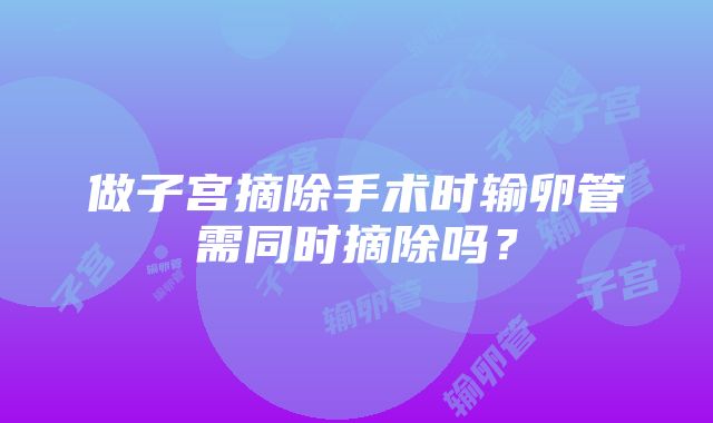 做子宫摘除手术时输卵管需同时摘除吗？