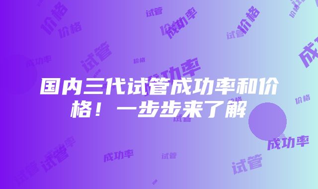 国内三代试管成功率和价格！一步步来了解