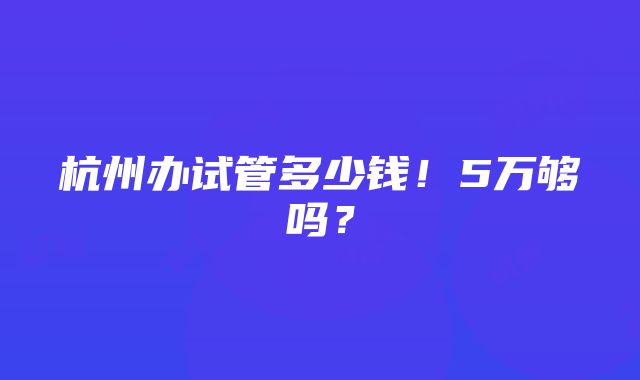 杭州办试管多少钱！5万够吗？