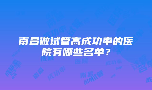 南昌做试管高成功率的医院有哪些名单？