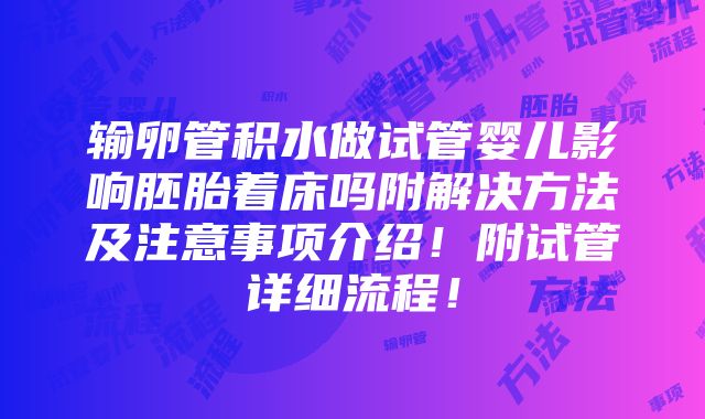 输卵管积水做试管婴儿影响胚胎着床吗附解决方法及注意事项介绍！附试管详细流程！