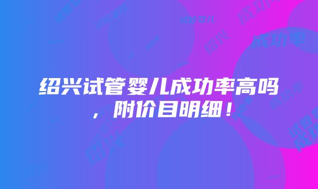 绍兴试管婴儿成功率高吗，附价目明细！