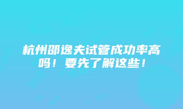 杭州邵逸夫试管成功率高吗！要先了解这些！