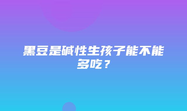 黑豆是碱性生孩子能不能多吃？