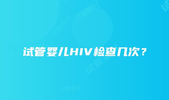 试管婴儿HIV检查几次？