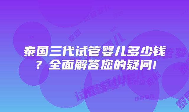 泰国三代试管婴儿多少钱？全面解答您的疑问!