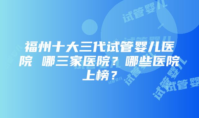 福州十大三代试管婴儿医院 哪三家医院？哪些医院上榜？