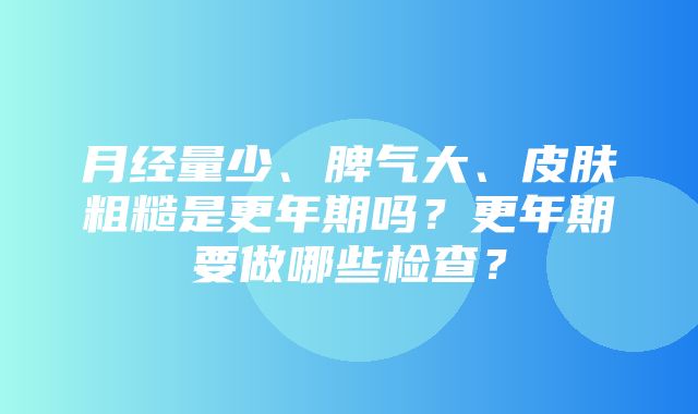 月经量少、脾气大、皮肤粗糙是更年期吗？更年期要做哪些检查？