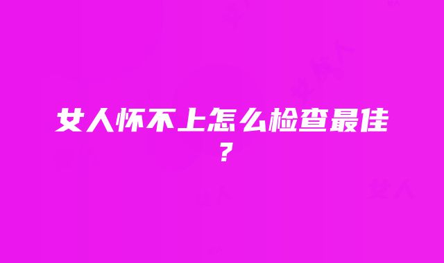 女人怀不上怎么检查最佳？