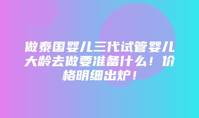 做泰国婴儿三代试管婴儿大龄去做要准备什么！价格明细出炉！