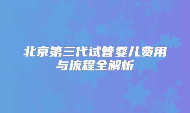 北京第三代试管婴儿费用与流程全解析