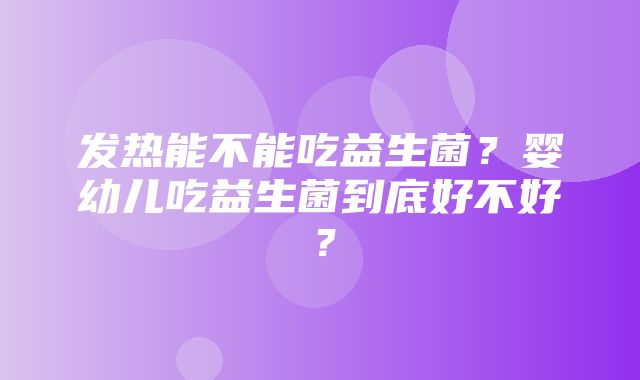 发热能不能吃益生菌？婴幼儿吃益生菌到底好不好？