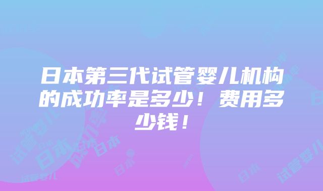 日本第三代试管婴儿机构的成功率是多少！费用多少钱！