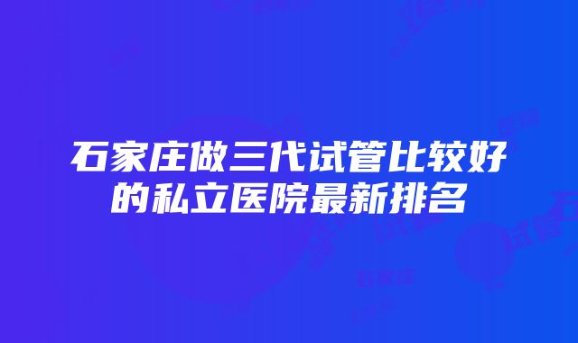 石家庄做三代试管比较好的私立医院最新排名