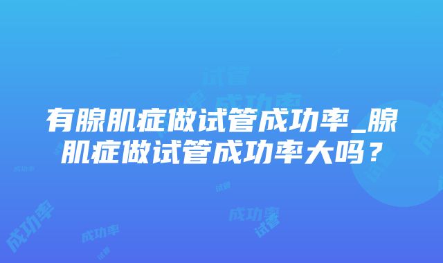 有腺肌症做试管成功率_腺肌症做试管成功率大吗？