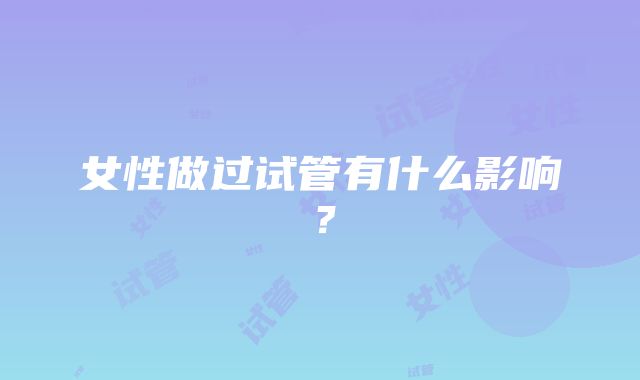 女性做过试管有什么影响？