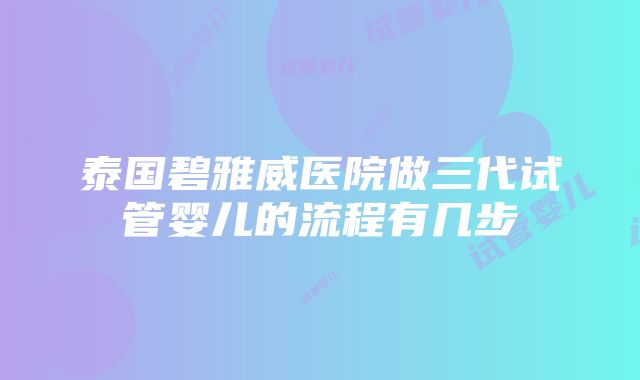 泰国碧雅威医院做三代试管婴儿的流程有几步