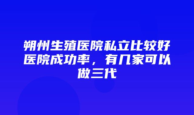 朔州生殖医院私立比较好医院成功率，有几家可以做三代