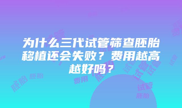 为什么三代试管筛查胚胎移植还会失败？费用越高越好吗？