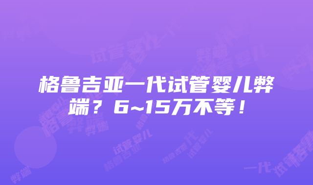 格鲁吉亚一代试管婴儿弊端？6~15万不等！