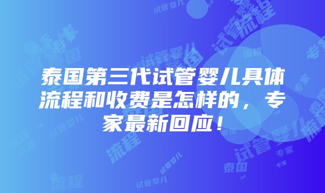 泰国第三代试管婴儿具体流程和收费是怎样的，专家最新回应！