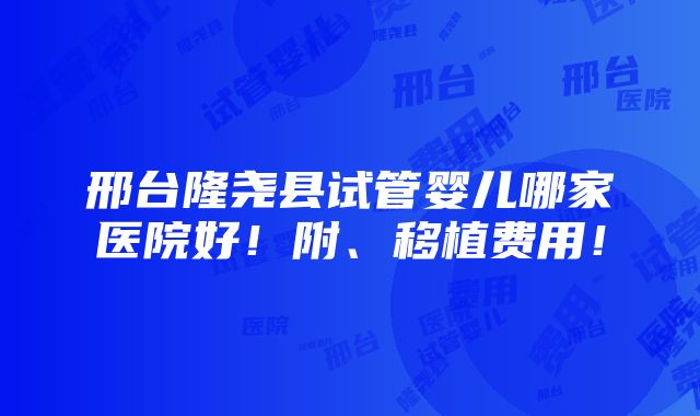 邢台隆尧县试管婴儿哪家医院好！附、移植费用！