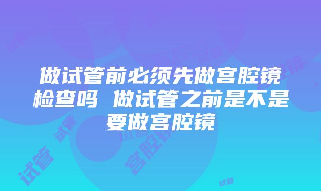 做试管前必须先做宫腔镜检查吗 做试管之前是不是要做宫腔镜