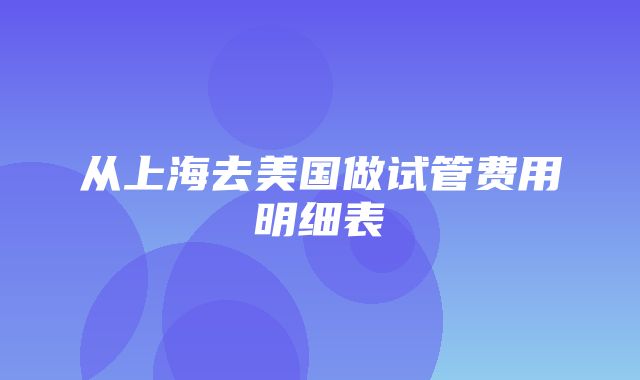 从上海去美国做试管费用明细表