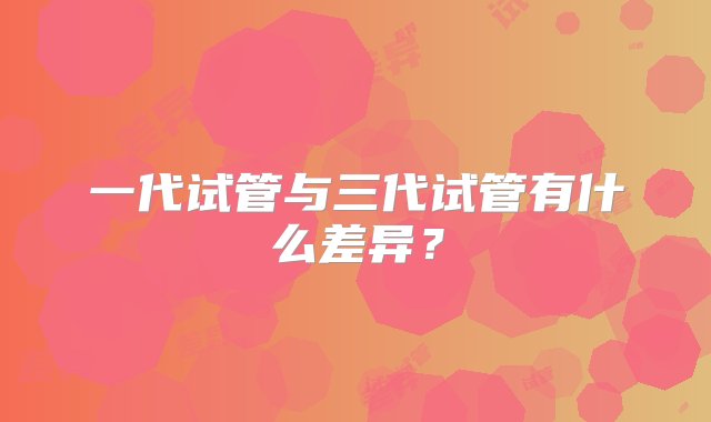 一代试管与三代试管有什么差异？