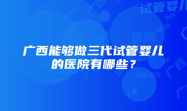 广西能够做三代试管婴儿的医院有哪些？