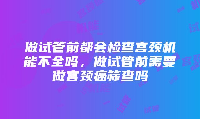 做试管前都会检查宫颈机能不全吗，做试管前需要做宫颈癌筛查吗