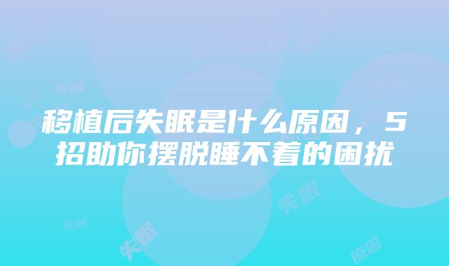 移植后失眠是什么原因，5招助你摆脱睡不着的困扰