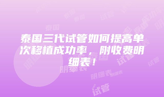 泰国三代试管如何提高单次移植成功率，附收费明细表！