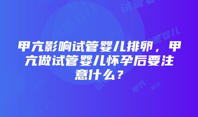 甲亢影响试管婴儿排卵，甲亢做试管婴儿怀孕后要注意什么？