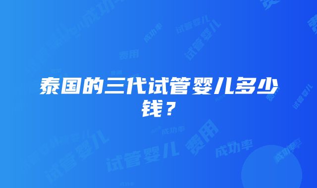 泰国的三代试管婴儿多少钱？