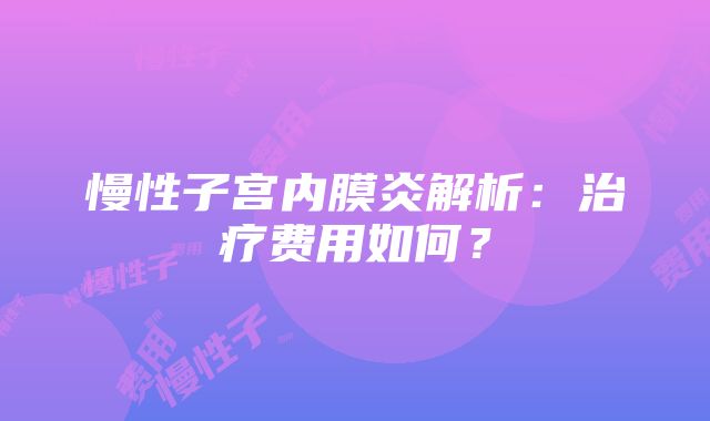 慢性子宫内膜炎解析：治疗费用如何？