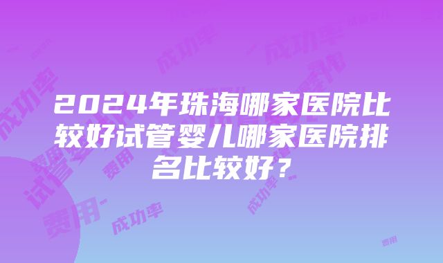 2024年珠海哪家医院比较好试管婴儿哪家医院排名比较好？