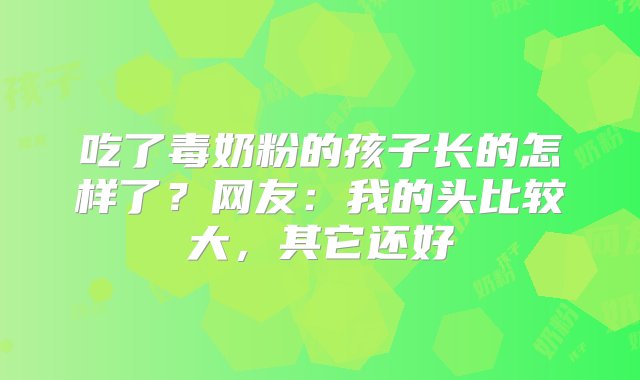 吃了毒奶粉的孩子长的怎样了？网友：我的头比较大，其它还好