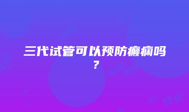 三代试管可以预防癫痫吗？