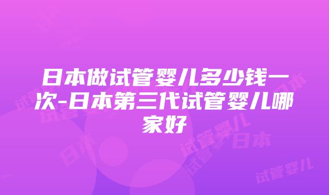 日本做试管婴儿多少钱一次-日本第三代试管婴儿哪家好