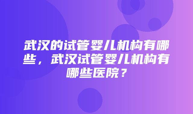 武汉的试管婴儿机构有哪些，武汉试管婴儿机构有哪些医院？