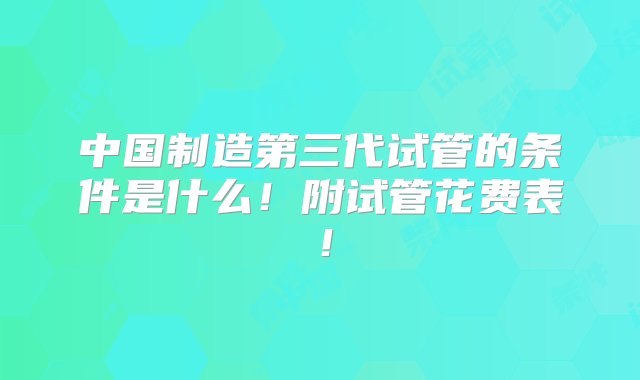 中国制造第三代试管的条件是什么！附试管花费表！