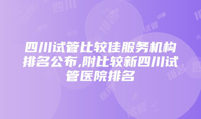 四川试管比较佳服务机构排名公布,附比较新四川试管医院排名